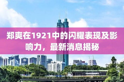 郑爽在1921中的闪耀表现及影响力，最新消息揭秘