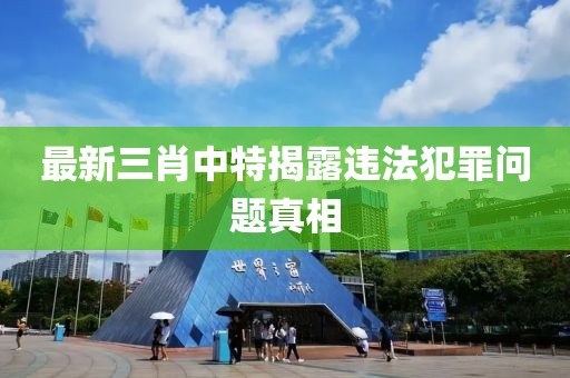 最新三肖中特揭露违法犯罪问题真相