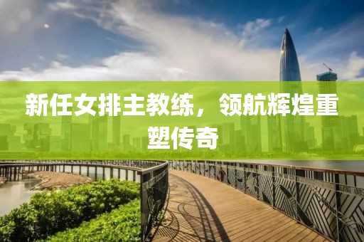 新任女排主教练，领航辉煌重塑传奇