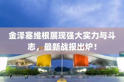 金泽塞维根展现强大实力与斗志，最新战报出炉！