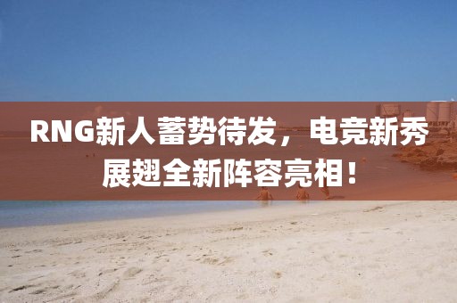 RNG新人蓄势待发，电竞新秀展翅全新阵容亮相！