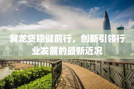 翼龙贷稳健前行，创新引领行业发展的最新近况