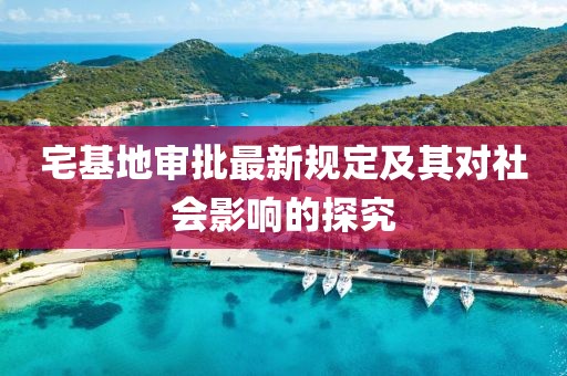宅基地审批最新规定及其对社会影响的探究