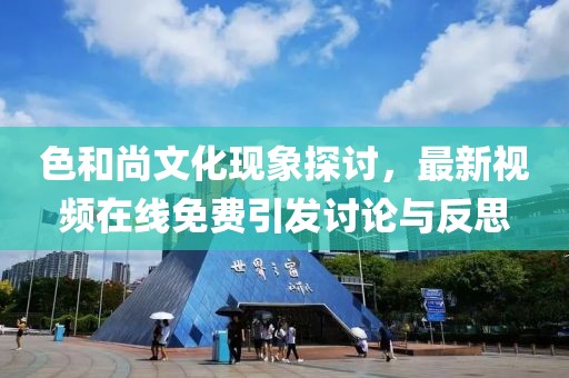 色和尚文化现象探讨，最新视频在线免费引发讨论与反思