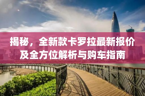 揭秘，全新款卡罗拉最新报价及全方位解析与购车指南