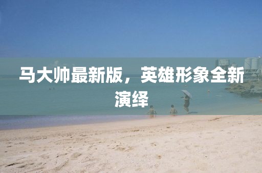 马大帅最新版，英雄形象全新演绎
