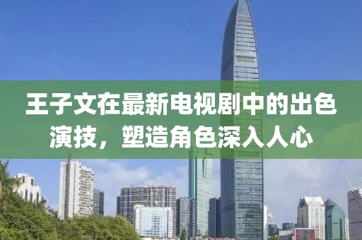 王子文在最新电视剧中的出色演技，塑造角色深入人心