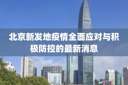 北京新发地疫情全面应对与积极防控的最新消息