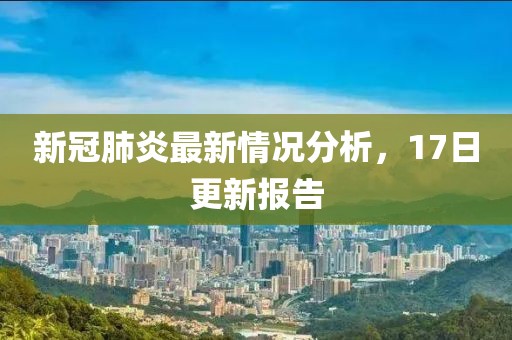 新冠肺炎最新情况分析，17日更新报告
