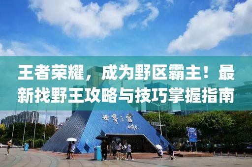 王者荣耀，成为野区霸主！最新找野王攻略与技巧掌握指南