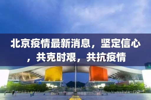 北京疫情最新消息，坚定信心，共克时艰，共抗疫情