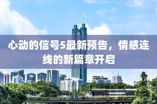 心动的信号5最新预告，情感连线的新篇章开启