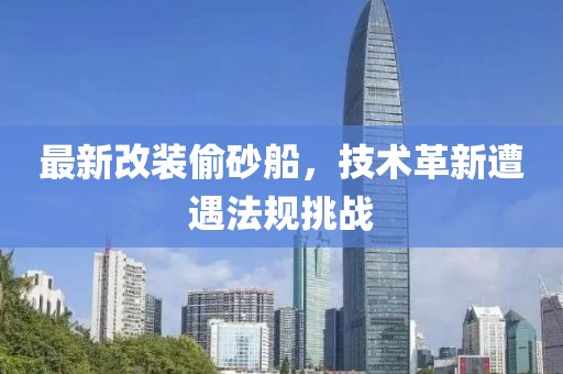 最新改装偷砂船，技术革新遭遇法规挑战