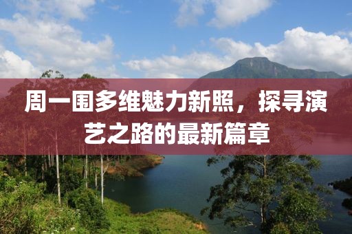 周一围多维魅力新照，探寻演艺之路的最新篇章