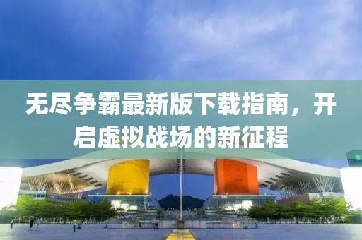 无尽争霸最新版下载指南，开启虚拟战场的新征程