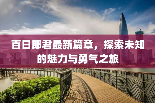 百日郎君最新篇章，探索未知的魅力与勇气之旅