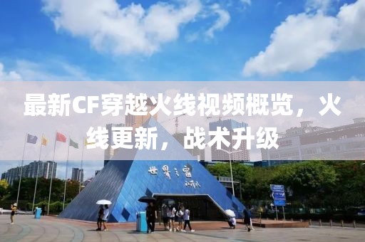 最新CF穿越火线视频概览，火线更新，战术升级
