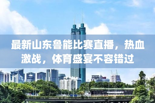 最新山东鲁能比赛直播，热血激战，体育盛宴不容错过