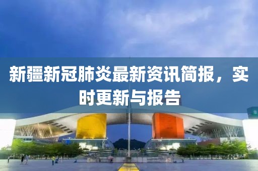 新疆新冠肺炎最新资讯简报，实时更新与报告