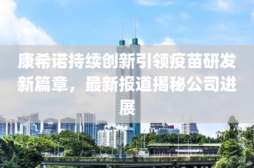 康希诺持续创新引领疫苗研发新篇章，最新报道揭秘公司进展