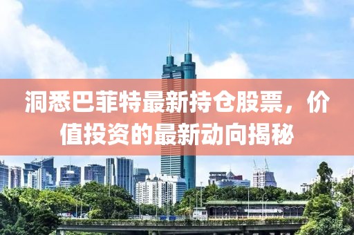 洞悉巴菲特最新持仓股票，价值投资的最新动向揭秘