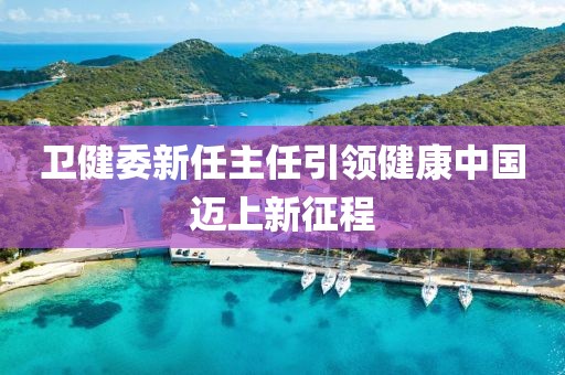 卫健委新任主任引领健康中国迈上新征程