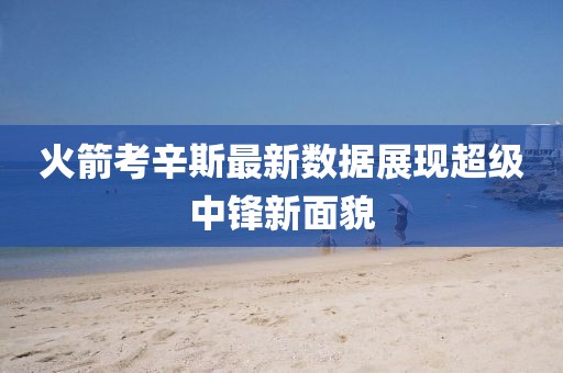 火箭考辛斯最新数据展现超级中锋新面貌