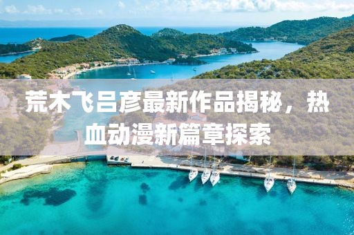 荒木飞吕彦最新作品揭秘，热血动漫新篇章探索