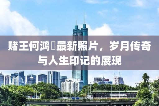 赌王何鸿燊最新照片，岁月传奇与人生印记的展现