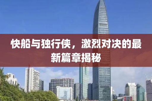 快船与独行侠，激烈对决的最新篇章揭秘