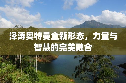 泽涛奥特曼全新形态，力量与智慧的完美融合
