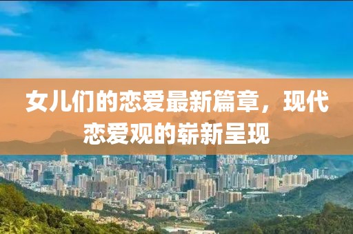 女儿们的恋爱最新篇章，现代恋爱观的崭新呈现