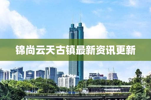 锦尚云天古镇最新资讯更新