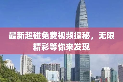 最新超碰免费视频探秘，无限精彩等你来发现