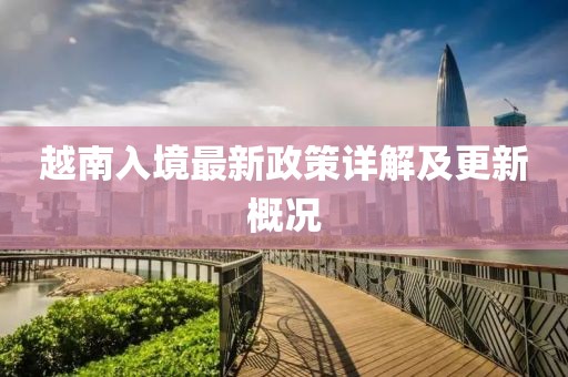 越南入境最新政策详解及更新概况