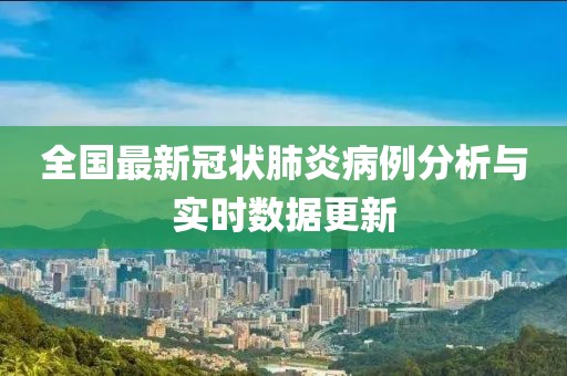 全国最新冠状肺炎病例分析与实时数据更新