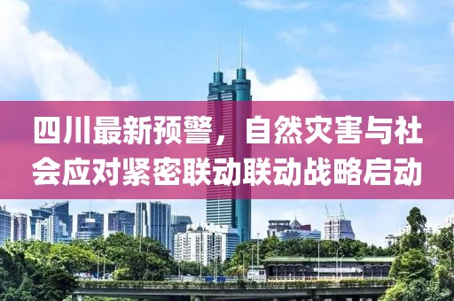 四川最新预警，自然灾害与社会应对紧密联动联动战略启动