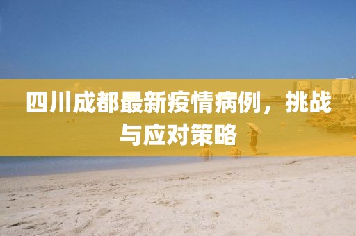 四川成都最新疫情病例，挑战与应对策略