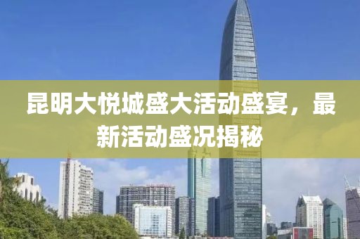 昆明大悦城盛大活动盛宴，最新活动盛况揭秘