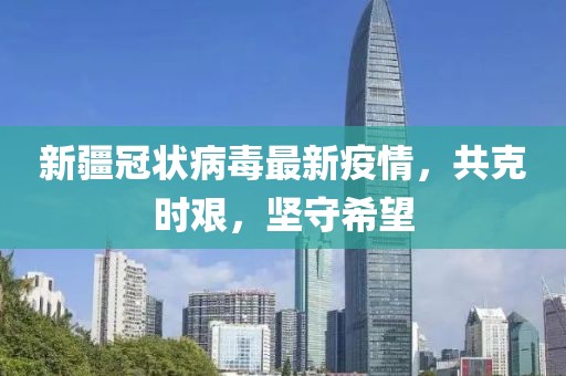 新疆冠状病毒最新疫情，共克时艰，坚守希望
