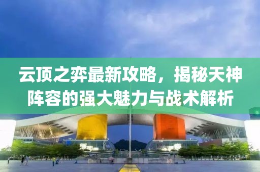 云顶之弈最新攻略，揭秘天神阵容的强大魅力与战术解析