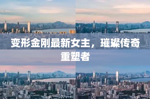 变形金刚最新女主，璀璨传奇重塑者