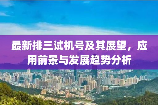 最新排三试机号及其展望，应用前景与发展趋势分析