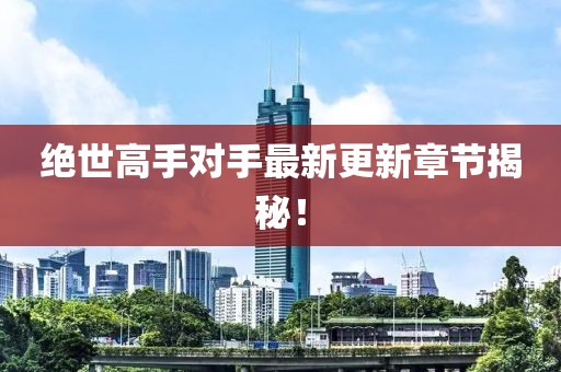 绝世高手对手最新更新章节揭秘！