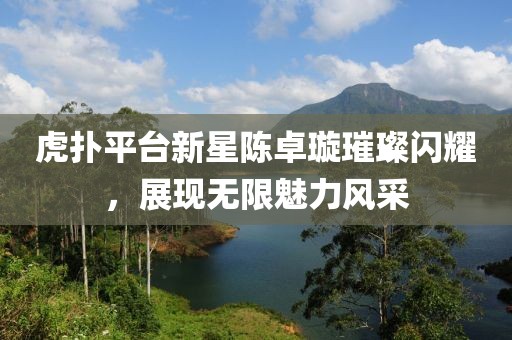 虎扑平台新星陈卓璇璀璨闪耀，展现无限魅力风采
