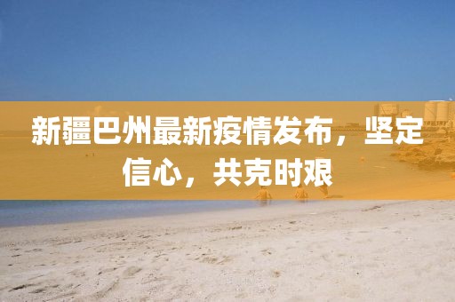 新疆巴州最新疫情发布，坚定信心，共克时艰