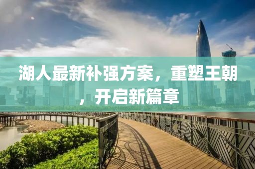 湖人最新补强方案，重塑王朝，开启新篇章
