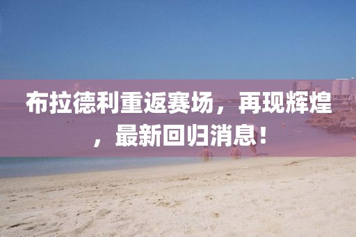 布拉德利重返赛场，再现辉煌，最新回归消息！