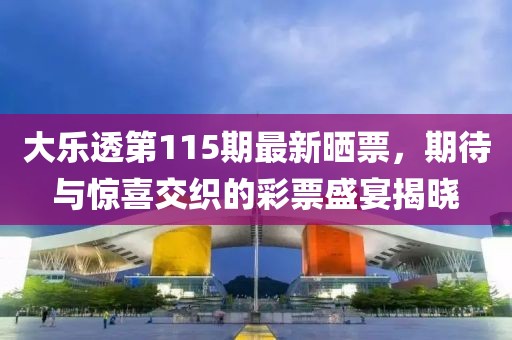 大乐透第115期最新晒票，期待与惊喜交织的彩票盛宴揭晓