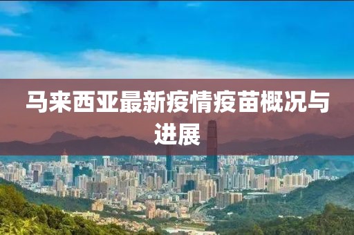 马来西亚最新疫情疫苗概况与进展